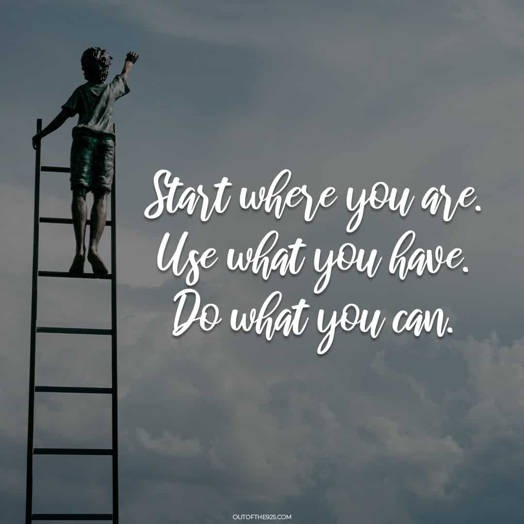 Start where you are. Use what you have. Do what you can. - One of my favorite motivational quotes. You can do it.