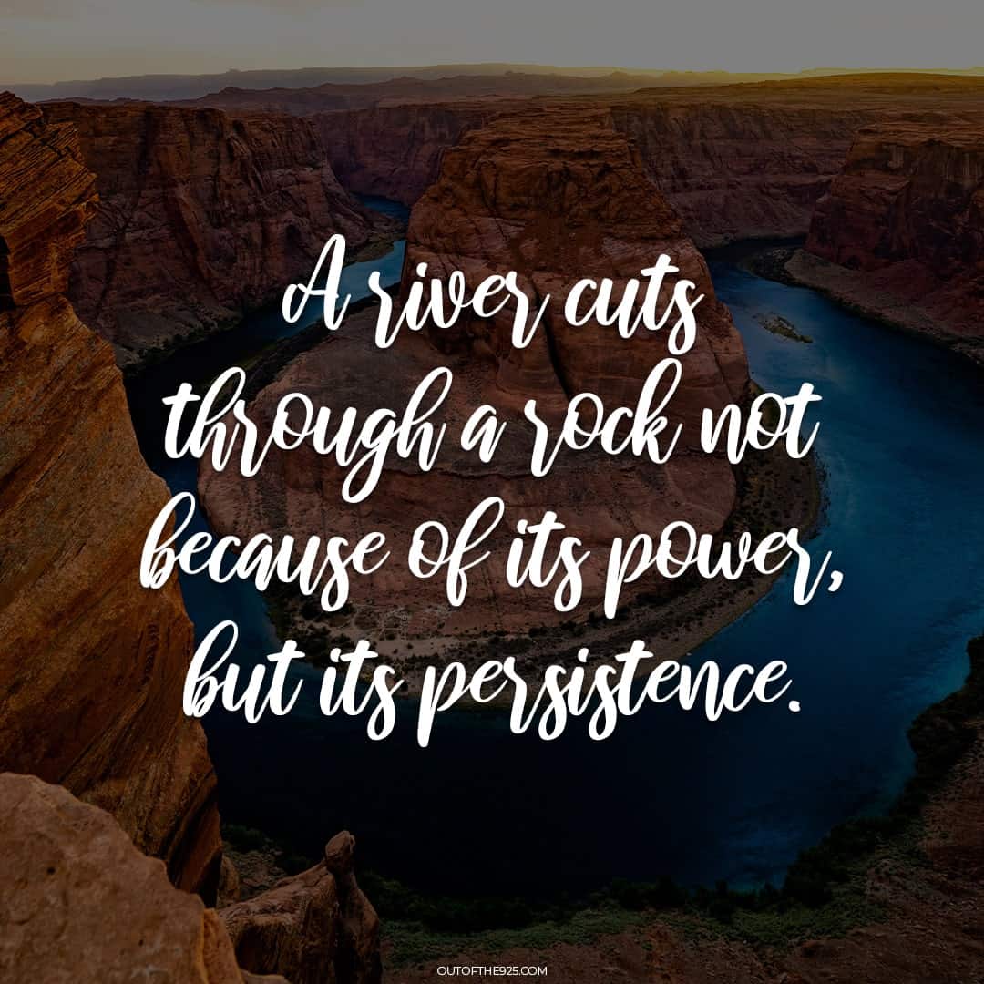 A river cuts through a rock not because of its power, but its persistence.